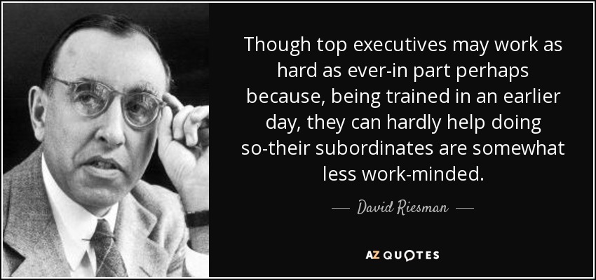 Though top executives may work as hard as ever-in part perhaps because, being trained in an earlier day, they can hardly help doing so-their subordinates are somewhat less work-minded. - David Riesman