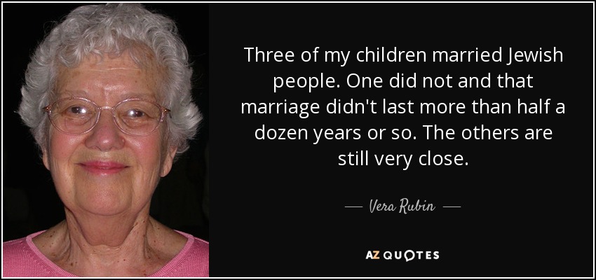 Three of my children married Jewish people. One did not and that marriage didn't last more than half a dozen years or so. The others are still very close. - Vera Rubin