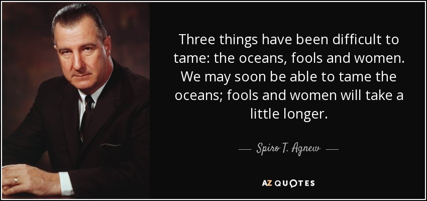 Tres cosas han sido difíciles de domar: los océanos, los tontos y las mujeres. Es posible que pronto podamos domar los océanos; los tontos y las mujeres tardarán un poco más. - Spiro T. Agnew