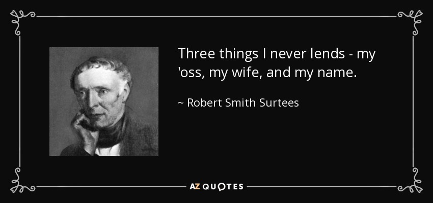 Three things I never lends - my 'oss, my wife, and my name. - Robert Smith Surtees