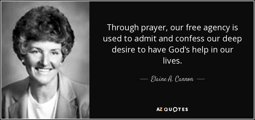 Through prayer, our free agency is used to admit and confess our deep desire to have God's help in our lives. - Elaine A. Cannon