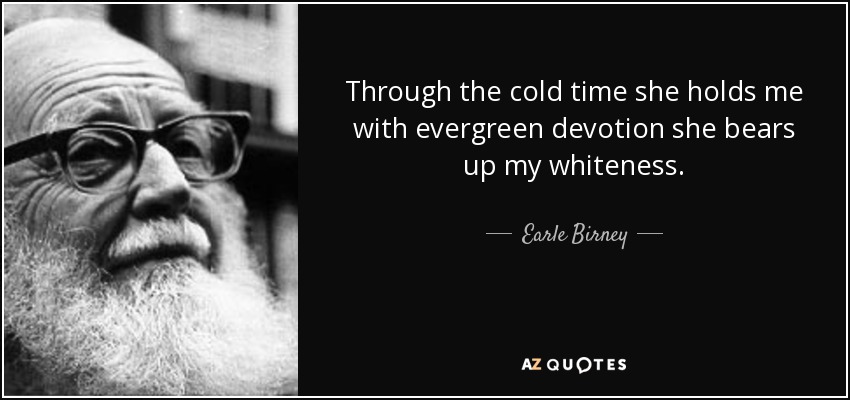 Through the cold time she holds me with evergreen devotion she bears up my whiteness. - Earle Birney