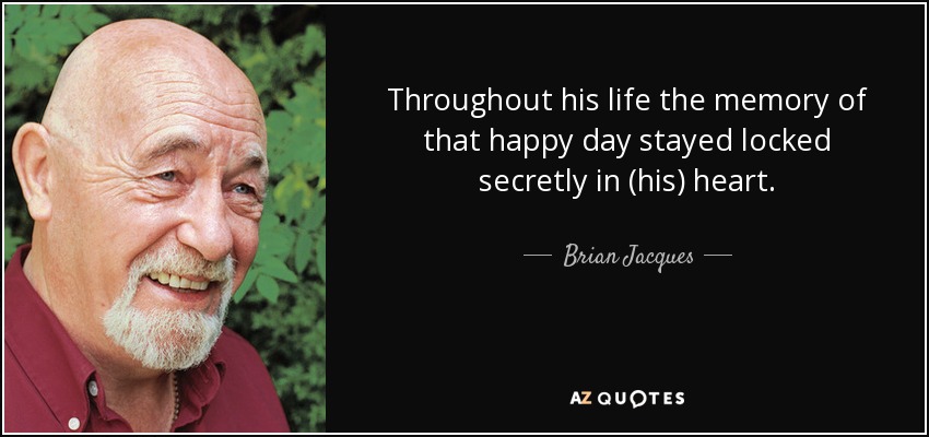 Throughout his life the memory of that happy day stayed locked secretly in (his) heart. - Brian Jacques