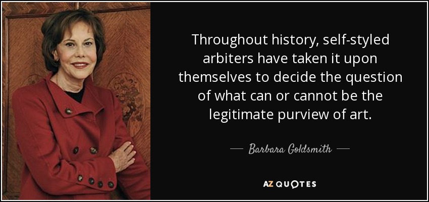 Throughout history, self-styled arbiters have taken it upon themselves to decide the question of what can or cannot be the legitimate purview of art. - Barbara Goldsmith