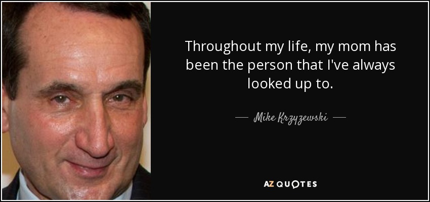 Throughout my life, my mom has been the person that I've always looked up to. - Mike Krzyzewski