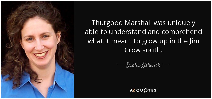 Thurgood Marshall was uniquely able to understand and comprehend what it meant to grow up in the Jim Crow south. - Dahlia Lithwick