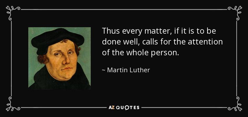 Thus every matter, if it is to be done well, calls for the attention of the whole person. - Martin Luther