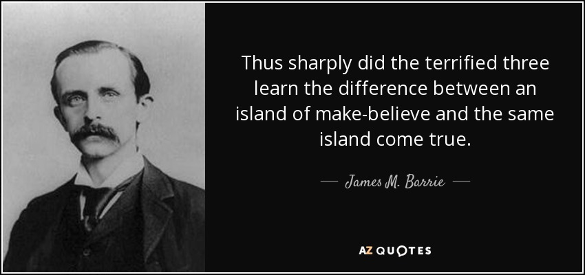 Thus sharply did the terrified three learn the difference between an island of make-believe and the same island come true. - James M. Barrie