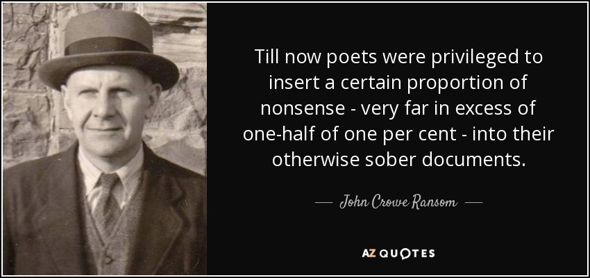 Till now poets were privileged to insert a certain proportion of nonsense - very far in excess of one-half of one per cent - into their otherwise sober documents. - John Crowe Ransom
