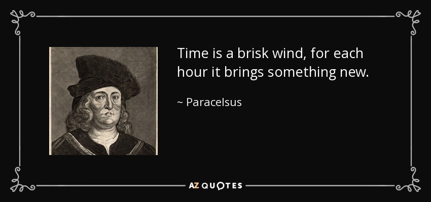 Time is a brisk wind, for each hour it brings something new. - Paracelsus