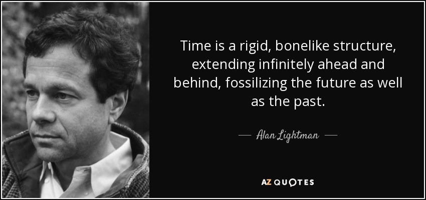 Time is a rigid, bonelike structure, extending infinitely ahead and behind, fossilizing the future as well as the past. - Alan Lightman