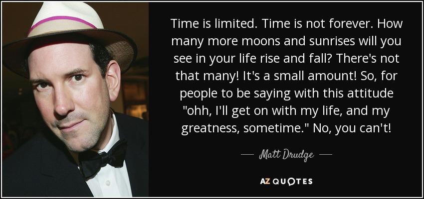 Time is limited. Time is not forever. How many more moons and sunrises will you see in your life rise and fall? There's not that many! It's a small amount! So, for people to be saying with this attitude 