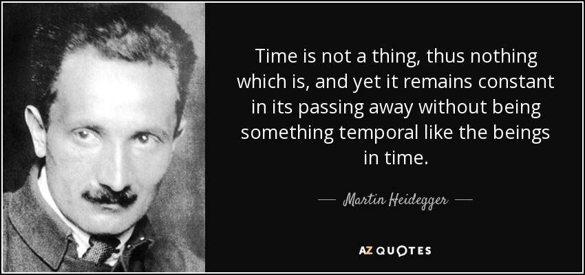 Time is not a thing, thus nothing which is, and yet it remains constant in its passing away without being something temporal like the beings in time. - Martin Heidegger