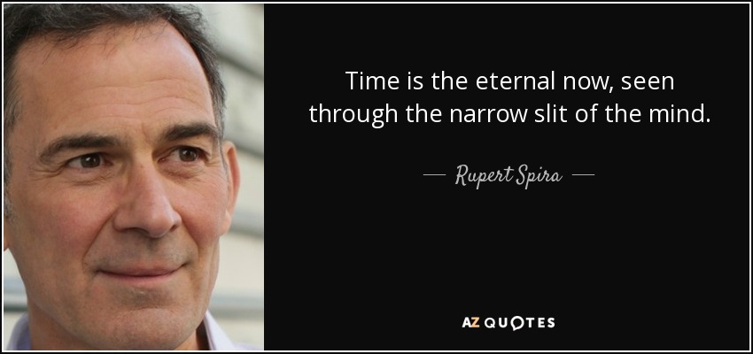 Time is the eternal now, seen through the narrow slit of the mind. - Rupert Spira