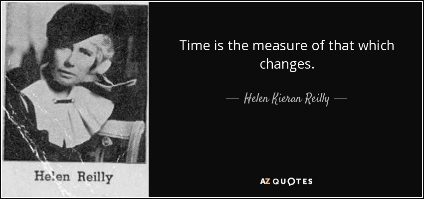 Time is the measure of that which changes. - Helen Kieran Reilly