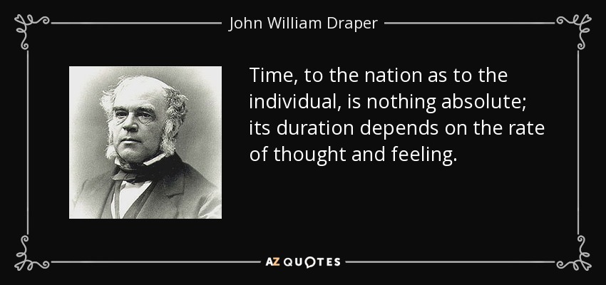 Time, to the nation as to the individual, is nothing absolute; its duration depends on the rate of thought and feeling. - John William Draper
