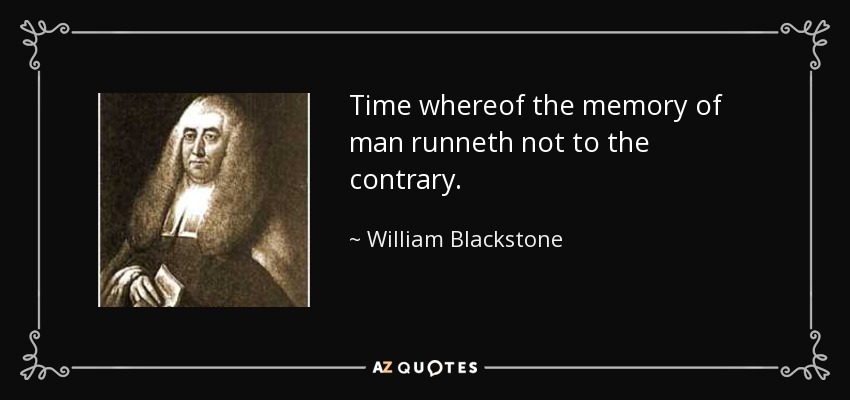 Time whereof the memory of man runneth not to the contrary. - William Blackstone