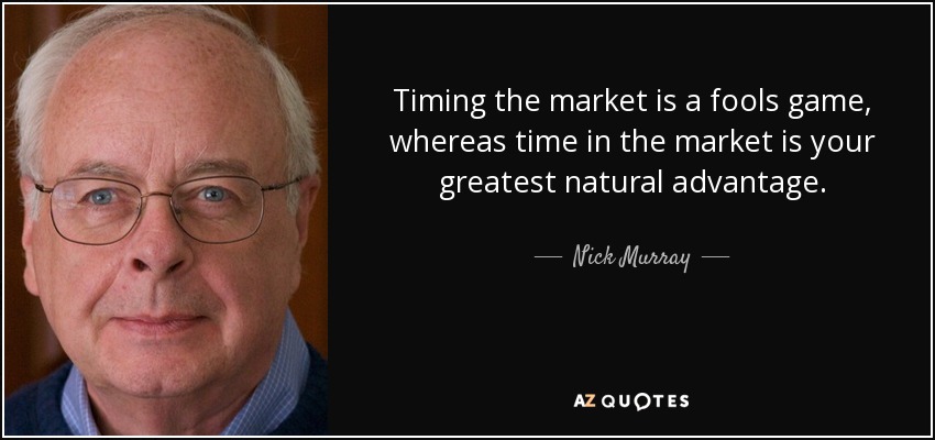 Timing the market is a fools game, whereas time in the market is your greatest natural advantage. - Nick Murray