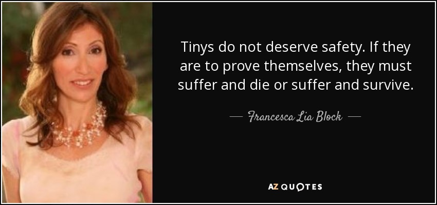 Tinys do not deserve safety. If they are to prove themselves, they must suffer and die or suffer and survive. - Francesca Lia Block