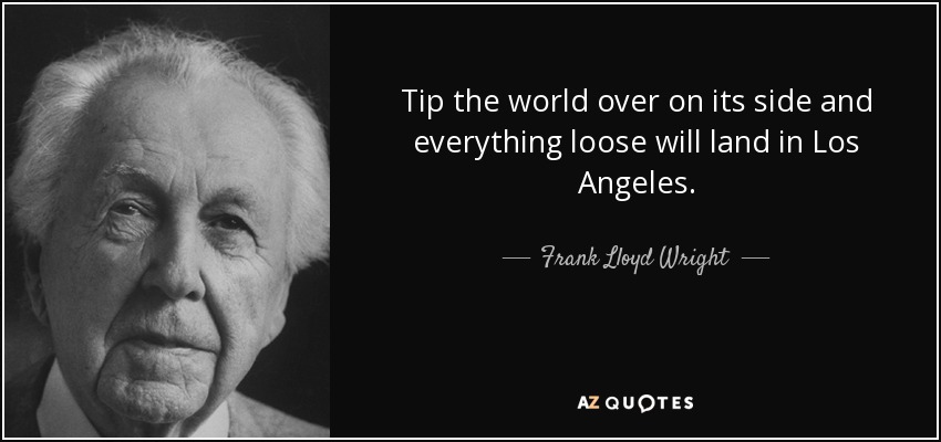 Tip the world over on its side and everything loose will land in Los Angeles. - Frank Lloyd Wright