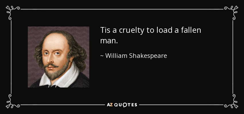 Tis a cruelty to load a fallen man. - William Shakespeare