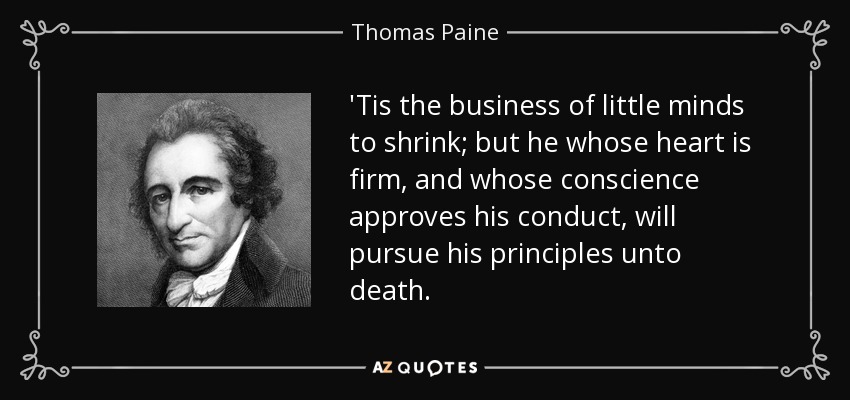 'Tis the business of little minds to shrink; but he whose heart is firm, and whose conscience approves his conduct, will pursue his principles unto death. - Thomas Paine