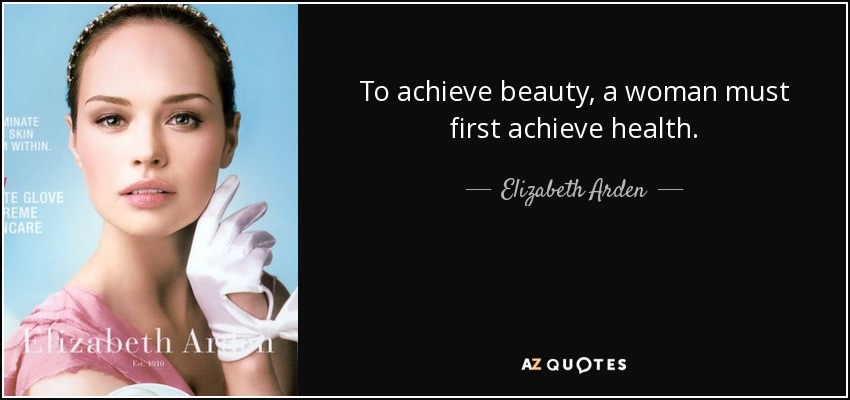 To achieve beauty, a woman must first achieve health. - Elizabeth Arden