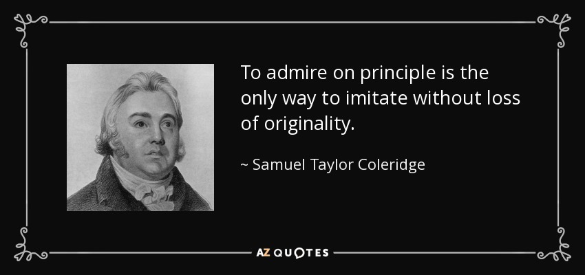 To admire on principle is the only way to imitate without loss of originality. - Samuel Taylor Coleridge