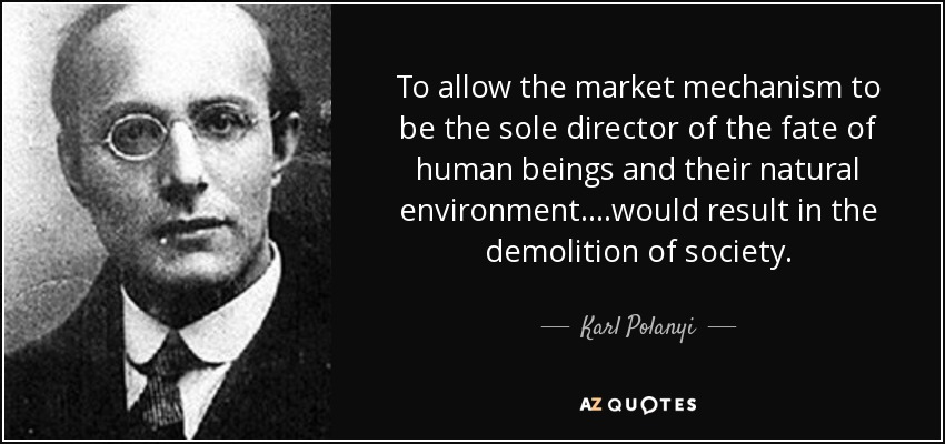 To allow the market mechanism to be the sole director of the fate of human beings and their natural environment....would result in the demolition of society. - Karl Polanyi