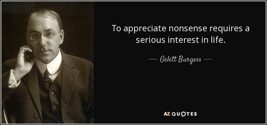 To appreciate nonsense requires a serious interest in life. - Gelett Burgess