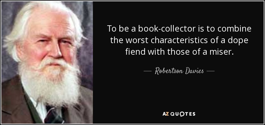 To be a book-collector is to combine the worst characteristics of a dope fiend with those of a miser. - Robertson Davies