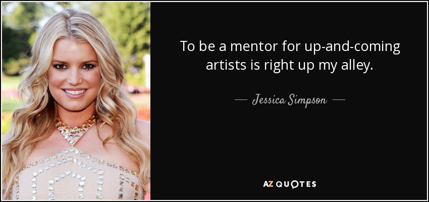 To be a mentor for up-and-coming artists is right up my alley. - Jessica Simpson