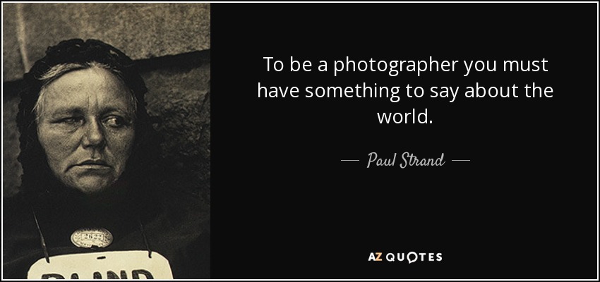 To be a photographer you must have something to say about the world. - Paul Strand