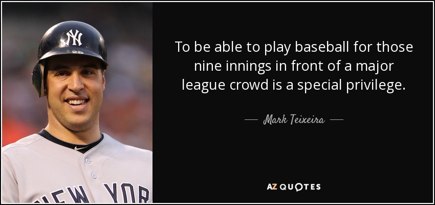 To be able to play baseball for those nine innings in front of a major league crowd is a special privilege. - Mark Teixeira