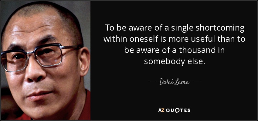 To be aware of a single shortcoming within oneself is more useful than to be aware of a thousand in somebody else. - Dalai Lama