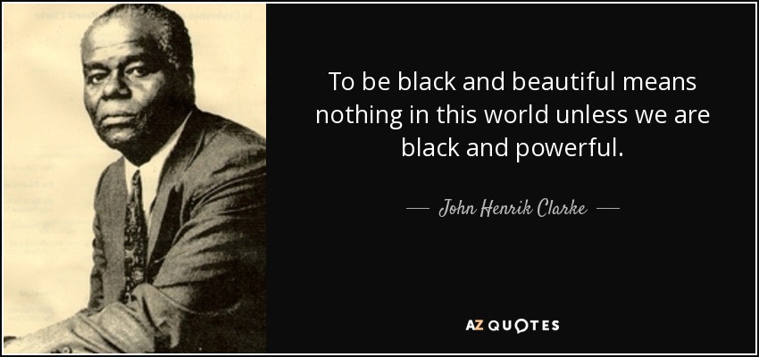 To be black and beautiful means nothing in this world unless we are black and powerful. - John Henrik Clarke