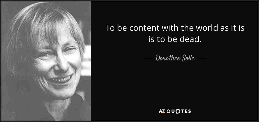 To be content with the world as it is is to be dead. - Dorothee Solle