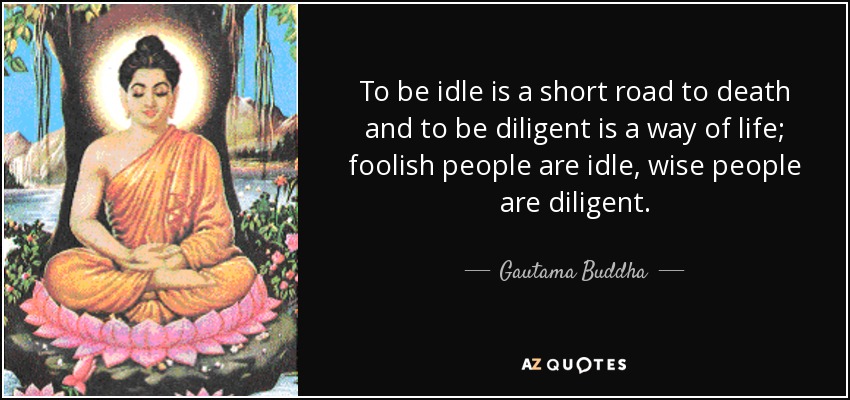 To be idle is a short road to death and to be diligent is a way of life; foolish people are idle, wise people are diligent. - Gautama Buddha