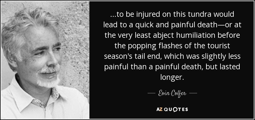 ...to be injured on this tundra would lead to a quick and painful death—or at the very least abject humiliation before the popping flashes of the tourist season's tail end, which was slightly less painful than a painful death, but lasted longer. - Eoin Colfer