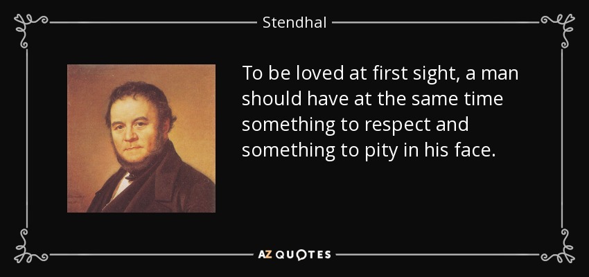 To be loved at first sight, a man should have at the same time something to respect and something to pity in his face. - Stendhal