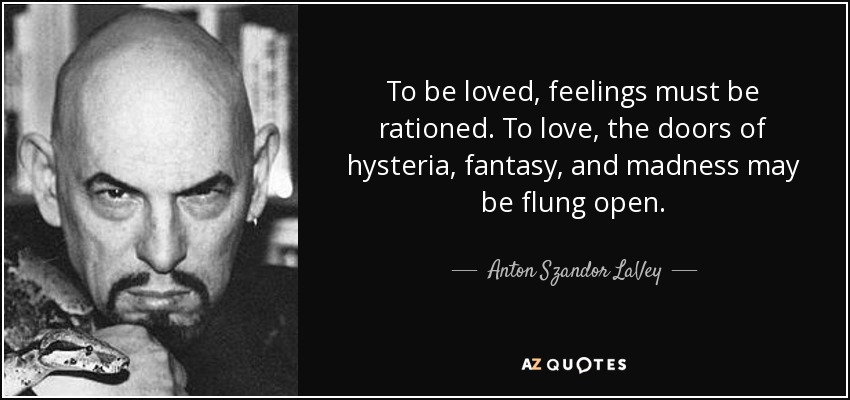 To be loved, feelings must be rationed. To love, the doors of hysteria, fantasy, and madness may be flung open. - Anton Szandor LaVey