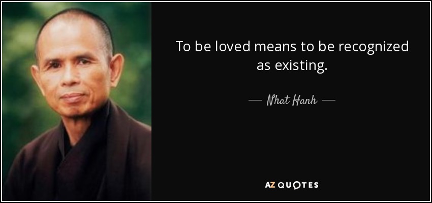 To be loved means to be recognized as existing. - Nhat Hanh