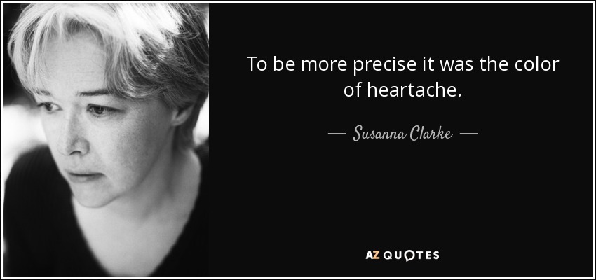 To be more precise it was the color of heartache. - Susanna Clarke