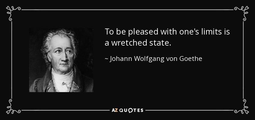 To be pleased with one's limits is a wretched state. - Johann Wolfgang von Goethe