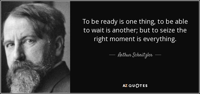 To be ready is one thing, to be able to wait is another; but to seize the right moment is everything. - Arthur Schnitzler