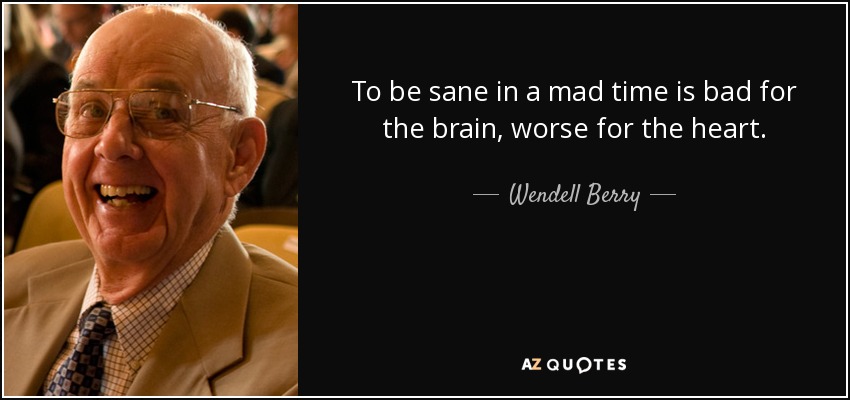 Estar cuerdo en una época de locura es malo para el cerebro, peor para el corazón. - Wendell Berry