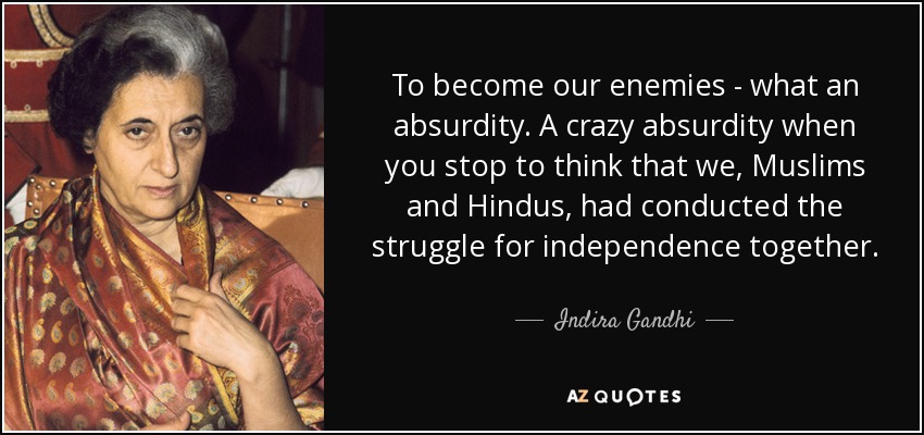 To become our enemies - what an absurdity. A crazy absurdity when you stop to think that we, Muslims and Hindus, had conducted the struggle for independence together. - Indira Gandhi