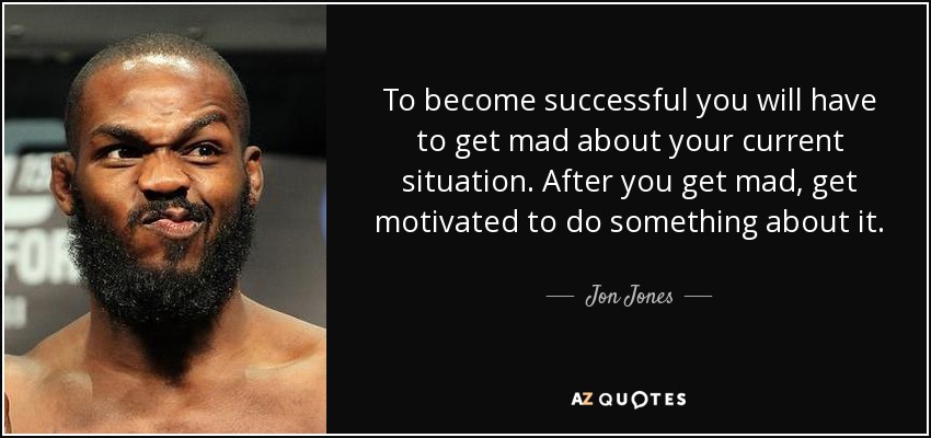 To become successful you will have to get mad about your current situation. After you get mad, get motivated to do something about it. - Jon Jones