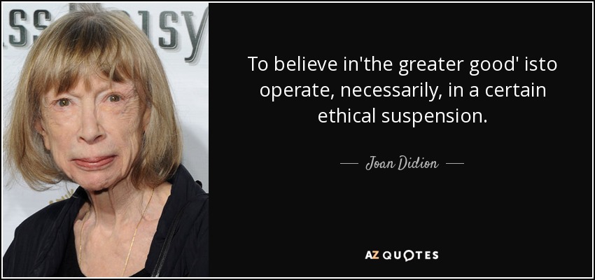 To believe in'the greater good' isto operate, necessarily, in a certain ethical suspension. - Joan Didion