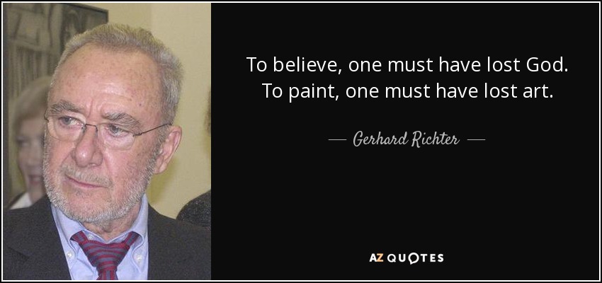 To believe, one must have lost God. To paint, one must have lost art. - Gerhard Richter